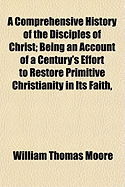 A Comprehensive History of the Disciples of Christ: Being an Account of a Century's Effort to Restore Primitive Christianity in Faith, Doctrine, and Life (Classic Reprint)