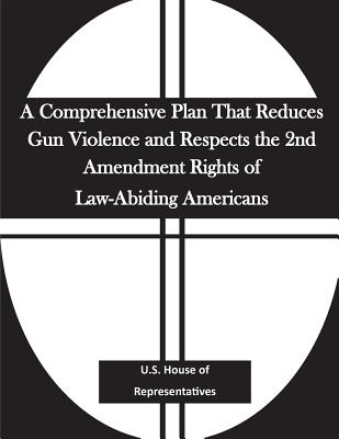 A Comprehensive Plan That Reduces Gun Violence and Respects the 2nd Amendment Rights of Law-Abiding Americans - Penny Hill Press (Editor), and U S House of Representatives