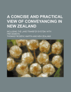A Concise and Practical View of Conveyancing in New Zealand: Including the Land Transfer System, with Precedents (Classic Reprint)