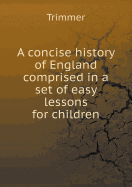 A Concise History of England Comprised in a Set of Easy Lessons for Children