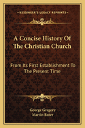 A Concise History Of The Christian Church: From Its First Establishment To The Present Time