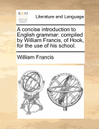 A Concise Introduction to English Grammar: Compiled by William Francis, of Hook, for the Use of His School