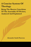 A Concise System Of Theology: Being The Shorter Catechism Of The Assembly Of Divines, Analyzed And Explained