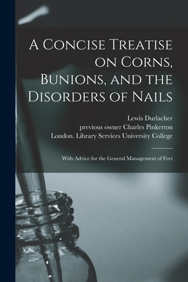 A Concise Treatise on Corns, Bunions, and the Disorders of Nails [electronic Resource]: With Advice for the General Management of Feet - Durlacher, Lewis, and Pinkerton, Charles Previous Owner (Creator), and University College, London Library S (Creator)