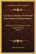 A Concise Treatise on Private International Jurisprudence: Based on the Decisions in the English Courts (1904)