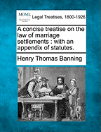 A Concise Treatise on the Law of Marriage Settlements with an Appendix of Statutes