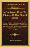 A Conference Upon the Miracles of Our Blessed Savior: Wherein All the Objections Against Them Proposed in Mr. Woolston's Six Discourses and Several Other Greater Difficulties, Are Fully Stated and Considered (1730)