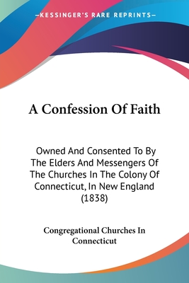 A Confession Of Faith: Owned And Consented To By The Elders And Messengers Of The Churches In The Colony Of Connecticut, In New England (1838) - Congregational Churches in Connecticut
