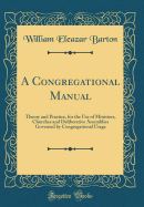 A Congregational Manual: Theory and Practice, for the Use of Ministers, Churches and Deliberative Assemblies Governed by Congregational Usage (Classic Reprint)