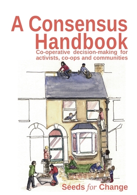 A Consensus Handbook: Co-operative Decision Making for activists, co-ops and communities - Hertzberg, Max, and Smith, Rebecca, and Westphal, Rhiannon