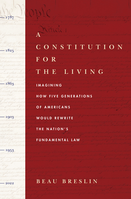 A Constitution for the Living: Imagining How Five Generations of Americans Would Rewrite the Nation's Fundamental Law - Breslin, Beau