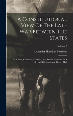 A Constitutional View Of The Late War Between The States: Its Causes, Character, Conduct, And Results Presented In A Series Of Colloquies At Liberty Hall; Volume 2 - Stephens, Alexander Hamilton