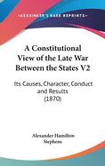 A Constitutional View of the Late War Between the States V2: Its Causes, Character, Conduct and Results (1870)