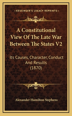 A Constitutional View of the Late War Between the States V2: Its Causes, Character, Conduct and Results (1870) - Stephens, Alexander Hamilton