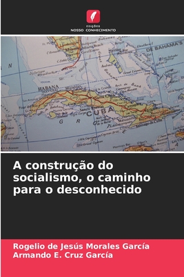 A construo do socialismo, o caminho para o desconhecido - Morales Garca, Rogelio de Jess, and Cruz Garca, Armando E