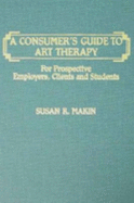 A Consumer's Guide to Art Therapy: For Prospective Employers, Clients & Students