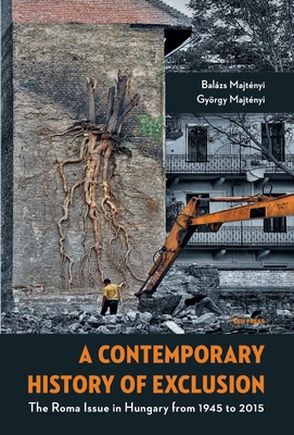 A Contemporary History of Exclusion: The Roma Issue in Hungary from 1945 to 2015 - Majtnyi, Balzs, and Majtnyi, Gyrgy