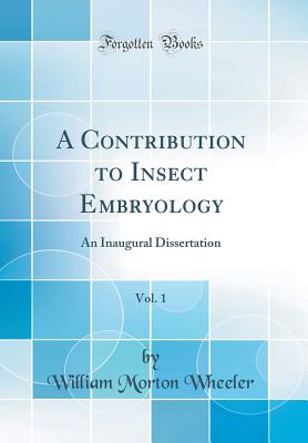 A Contribution to Insect Embryology, Vol. 1: An Inaugural Dissertation (Classic Reprint) - Wheeler, William Morton