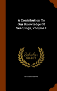 A Contribution To Our Knowledge Of Seedlings, Volume 1