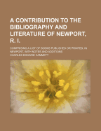 A Contribution to the Bibliography and Literature of Newport, R. I.: Comprising a List of Books Published or Printed, in Newport, with Notes and Additions