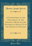 A Controversy on the Infallibility of the Church of Rome and the Doctrine of Article VI of the Church of England (Classic Reprint)