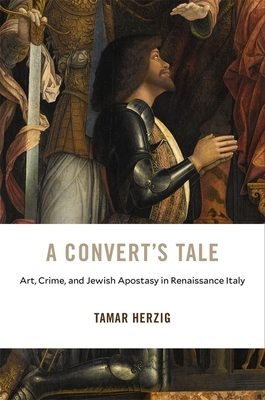 A Convert's Tale: Art, Crime, and Jewish Apostasy in Renaissance Italy - Herzig, Tamar