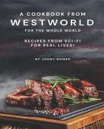 A Cookbook from Westworld For the Whole World: Recipes from Sci-Fi For Real Lives!