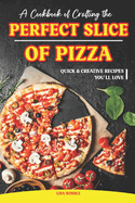 A Cookbook of Crafting the Perfect Slice of Pizza: Quick & Creative Recipes You'll Love