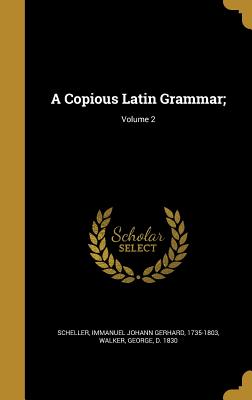 A Copious Latin Grammar;; Volume 2 - Scheller, Immanuel Johann Gerhard 1735- (Creator), and Walker, George D 1830 (Creator)