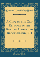 A Copy of the Old Epitaphs in the Burying Ground of Block-Island, R. I (Classic Reprint)