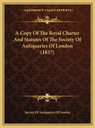 A Copy Of The Royal Charter And Statutes Of The Society Of Antiquaries Of London (1837)