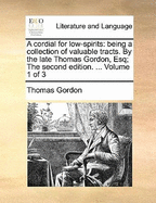 A Cordial for Low-Spirits: Being a Collection of Valuable Tracts. by the Late Thomas Gordon, Esq; The Second Edition. ... Volume 1 of 3