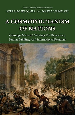 A Cosmopolitanism of Nations: Giuseppe Mazzini's Writings on Democracy, Nation Building, Agiuseppe Mazzini's Writings on Democracy, Nation Building, and International Relations ND International Relations - Mazzini, Giuseppe, and Recchia, Stefano (Editor), and Urbinati, Nadia (Editor)