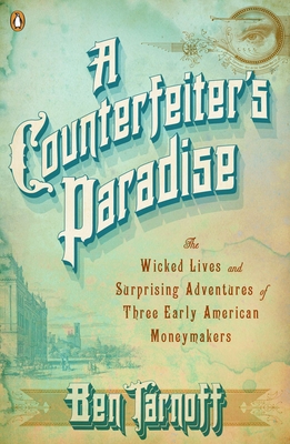 A Counterfeiter's Paradise: The Wicked Lives and Surprising Adventures of Three Early American Moneymakers - Tarnoff, Ben