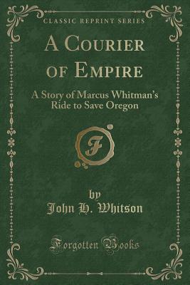 A Courier of Empire: A Story of Marcus Whitman's Ride to Save Oregon (Classic Reprint) - Whitson, John H