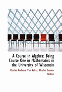 A Course in Algebra: Being Course One in Mathematics in the University of Wisconsin