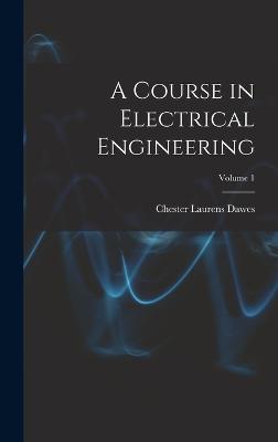 A Course in Electrical Engineering; Volume 1 - Dawes, Chester Laurens