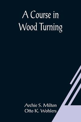 A Course In Wood Turning - S Milton and Otto K Wohlers, Archie