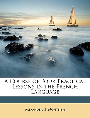 A Course of Four Practical Lessons in the French Language - Monteith, Alexander H