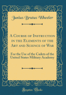 A Course of Instruction in the Elements of the Art and Science of War: For the Use of the Cadets of the United States Military Academy (Classic Reprint)