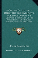 A Course Of Lectures Delivered To Candidates For Holy Orders V2: Comprising A Summary Of The Whole System Of Theology, Natural And Revealed (1869)