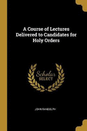 A Course of Lectures Delivered to Candidates for Holy Orders