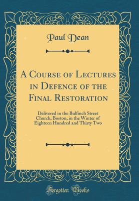 A Course of Lectures in Defence of the Final Restoration: Delivered in the Bulfinch Street Church, Boston, in the Winter of Eighteen Hundred and Thirty Two (Classic Reprint) - Dean, Paul