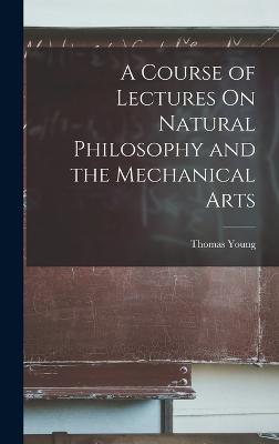 A Course of Lectures On Natural Philosophy and the Mechanical Arts - Young, Thomas