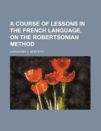 A Course of Lessons in the French Language, on the Robertsonian Method