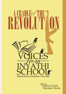 A Cradle of the Revolution: Voices from Inyathi School: Matabeleland, Zimbabwe 1914-1980