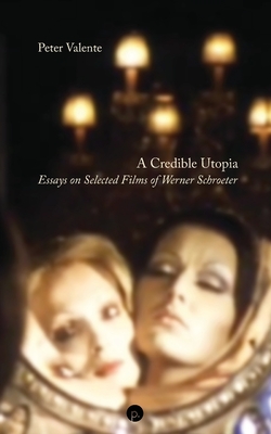 A Credible Utopia: Essays on Selected Films of Werner Schroeter - Valente, Peter