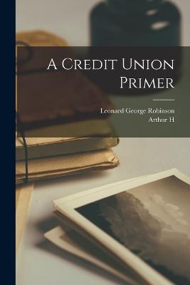 A Credit Union Primer - Ham, Arthur H 1882-1951, and Robinson, Leonard George