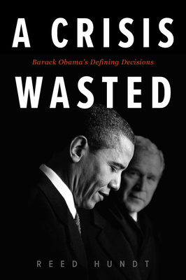 A Crisis Wasted: Barack Obama's Defining Decisions - Hundt, Reed