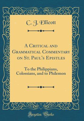 A Critical and Grammatical Commentary on St. Paul's Epistles: To the Philippians, Colossians, and to Philemon (Classic Reprint) - Ellicott, C J